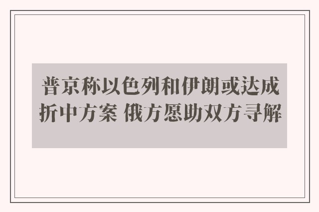 普京称以色列和伊朗或达成折中方案 俄方愿助双方寻解