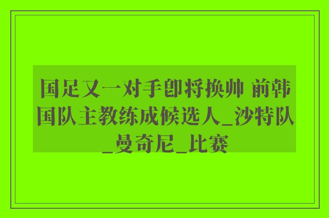 国足又一对手即将换帅 前韩国队主教练成候选人_沙特队_曼奇尼_比赛