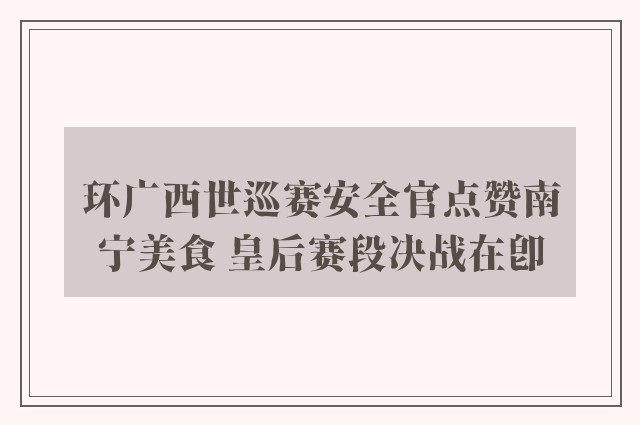 环广西世巡赛安全官点赞南宁美食 皇后赛段决战在即