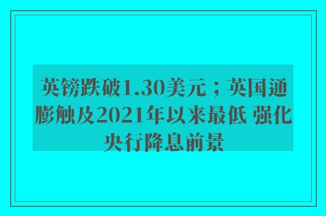 英镑跌破1.30美元；英国通膨触及2021年以来最低 强化央行降息前景