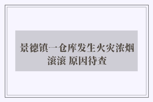 景德镇一仓库发生火灾浓烟滚滚 原因待查