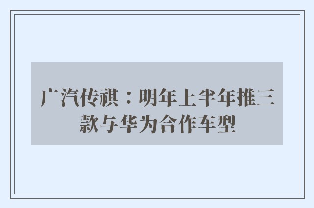 广汽传祺：明年上半年推三款与华为合作车型