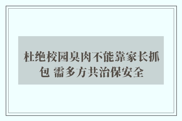 杜绝校园臭肉不能靠家长抓包 需多方共治保安全