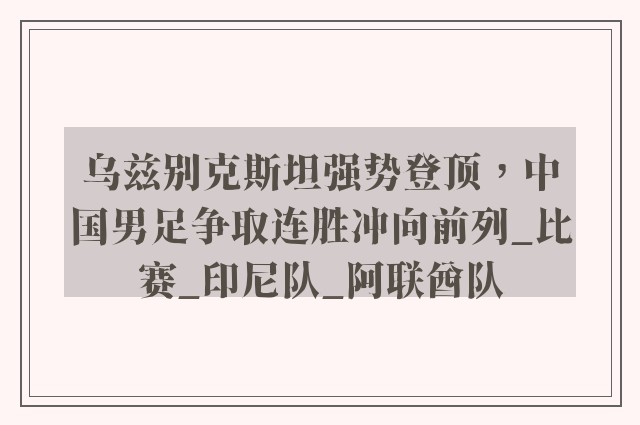 乌兹别克斯坦强势登顶，中国男足争取连胜冲向前列_比赛_印尼队_阿联酋队