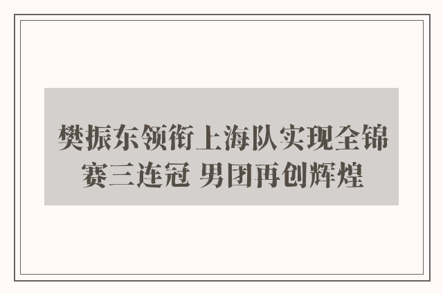 樊振东领衔上海队实现全锦赛三连冠 男团再创辉煌