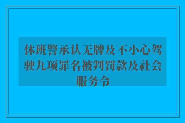 休班警承认无牌及不小心驾驶九项罪名被判罚款及社会服务令