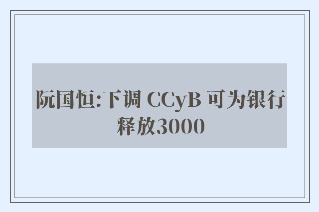 阮国恒:下调 CCyB 可为银行释放3000