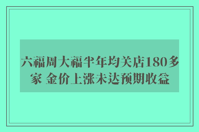 六福周大福半年均关店180多家 金价上涨未达预期收益