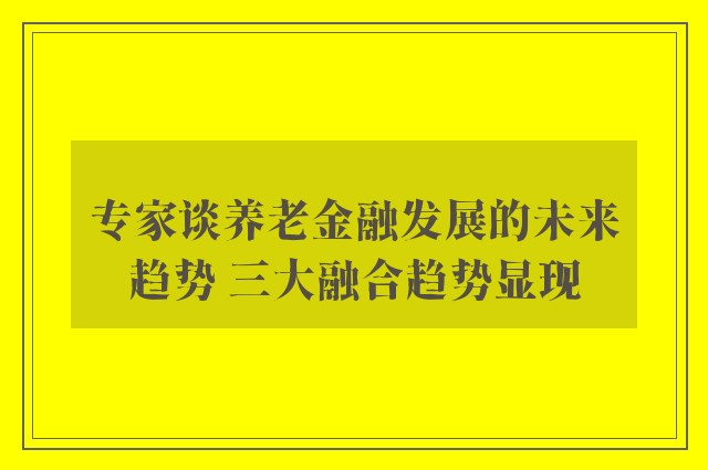 专家谈养老金融发展的未来趋势 三大融合趋势显现