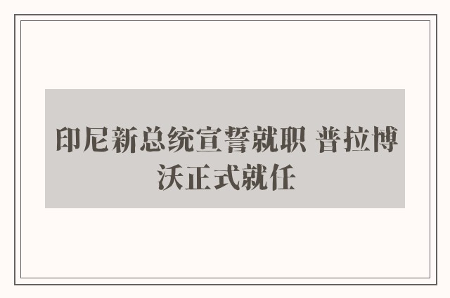 印尼新总统宣誓就职 普拉博沃正式就任