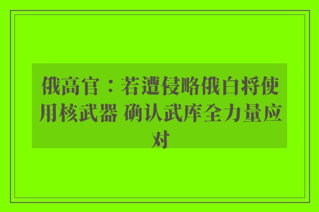 俄高官：若遭侵略俄白将使用核武器 确认武库全力量应对