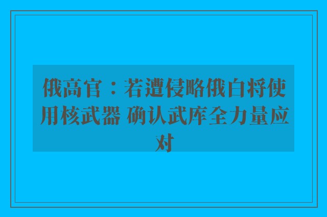 俄高官：若遭侵略俄白将使用核武器 确认武库全力量应对