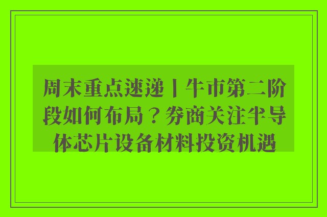 周末重点速递丨牛市第二阶段如何布局？券商关注半导体芯片设备材料投资机遇