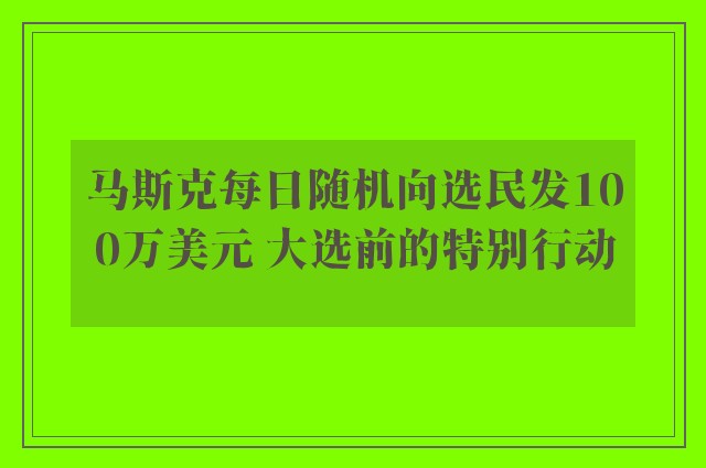 马斯克每日随机向选民发100万美元 大选前的特别行动