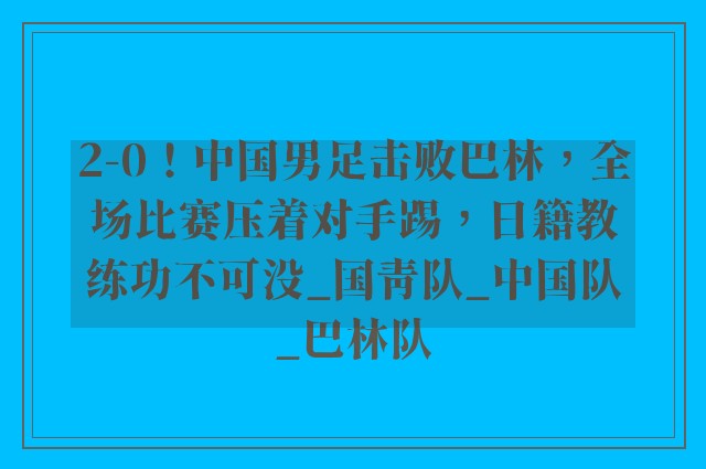 2-0！中国男足击败巴林，全场比赛压着对手踢，日籍教练功不可没_国青队_中国队_巴林队