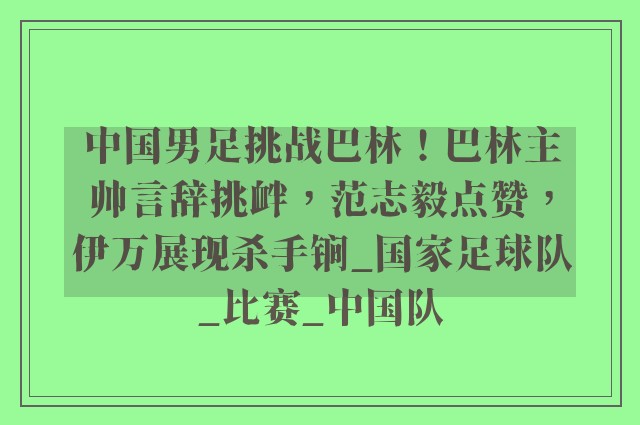 中国男足挑战巴林！巴林主帅言辞挑衅，范志毅点赞，伊万展现杀手锏_国家足球队_比赛_中国队