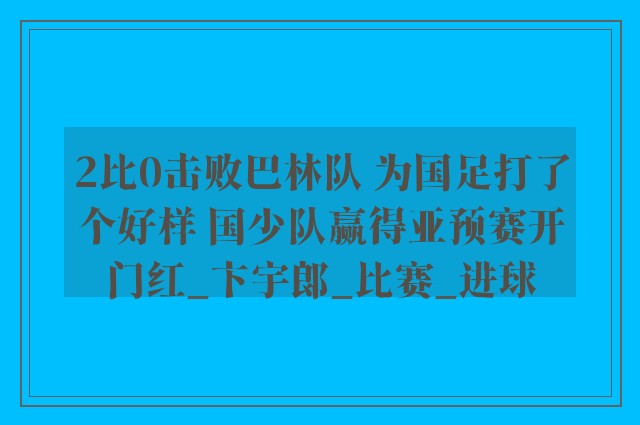 2比0击败巴林队 为国足打了个好样 国少队赢得亚预赛开门红_卞宇郎_比赛_进球