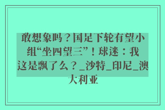 敢想象吗？国足下轮有望小组“坐四望三”！球迷：我这是飘了么？_沙特_印尼_澳大利亚