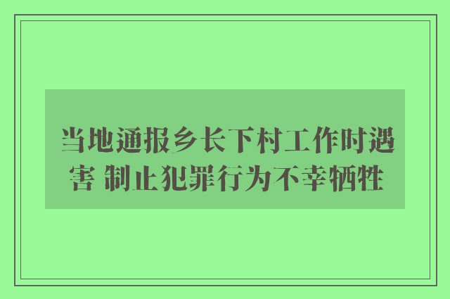 当地通报乡长下村工作时遇害 制止犯罪行为不幸牺牲