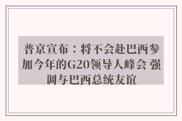 普京宣布：将不会赴巴西参加今年的G20领导人峰会 强调与巴西总统友谊