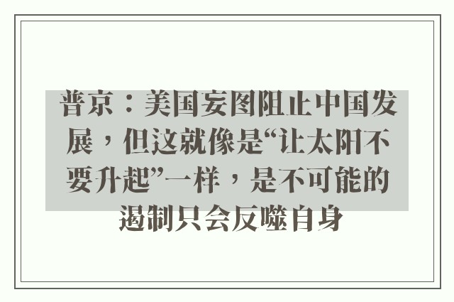 普京：美国妄图阻止中国发展，但这就像是“让太阳不要升起”一样，是不可能的 遏制只会反噬自身