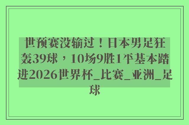 世预赛没输过！日本男足狂轰39球，10场9胜1平基本踏进2026世界杯_比赛_亚洲_足球