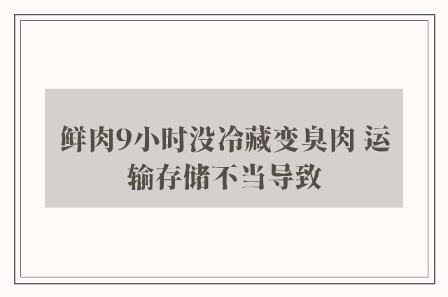 鲜肉9小时没冷藏变臭肉 运输存储不当导致