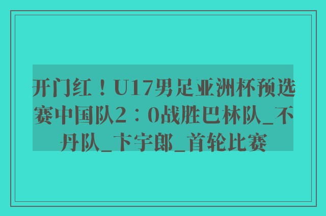 开门红！U17男足亚洲杯预选赛中国队2∶0战胜巴林队_不丹队_卞宇郎_首轮比赛