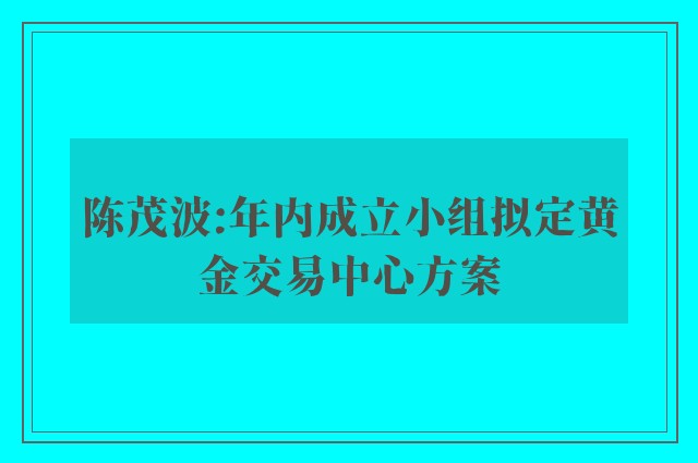 陈茂波:年内成立小组拟定黄金交易中心方案