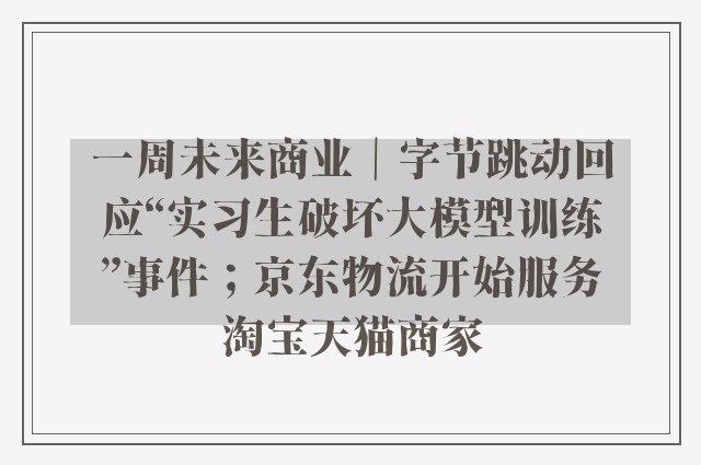 一周未来商业｜字节跳动回应“实习生破坏大模型训练”事件；京东物流开始服务淘宝天猫商家