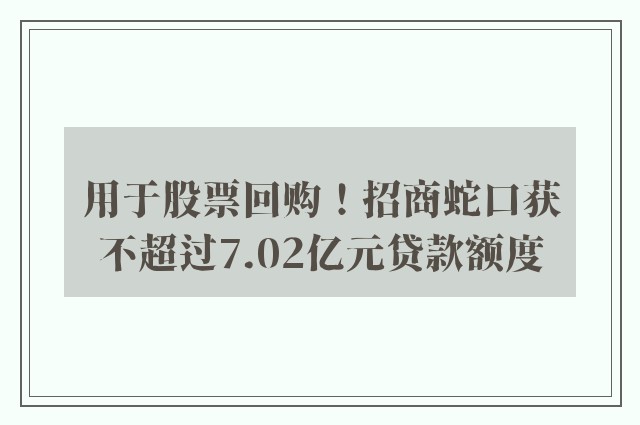 用于股票回购！招商蛇口获不超过7.02亿元贷款额度