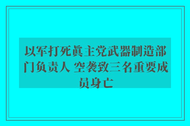 以军打死真主党武器制造部门负责人 空袭致三名重要成员身亡