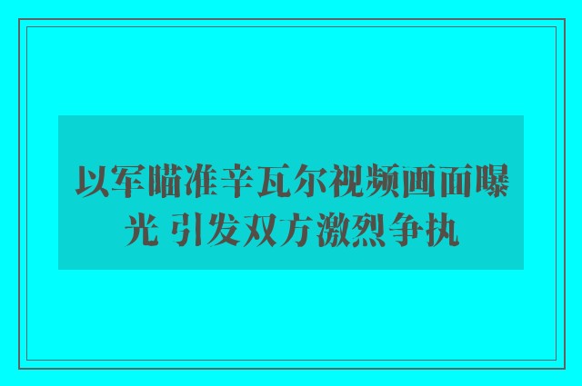 以军瞄准辛瓦尔视频画面曝光 引发双方激烈争执