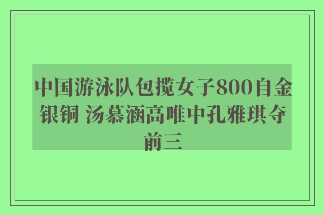 中国游泳队包揽女子800自金银铜 汤慕涵高唯中孔雅琪夺前三