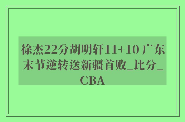 徐杰22分胡明轩11+10 广东末节逆转送新疆首败_比分_CBA