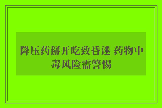 降压药掰开吃致昏迷 药物中毒风险需警惕