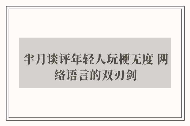 半月谈评年轻人玩梗无度 网络语言的双刃剑