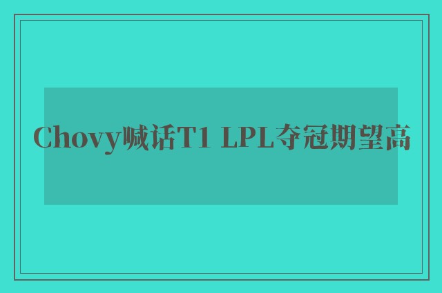 Chovy喊话T1 LPL夺冠期望高