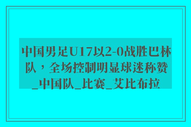 中国男足U17以2-0战胜巴林队，全场控制明显球迷称赞_中国队_比赛_艾比布拉