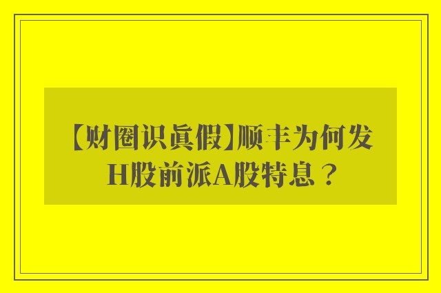 【财圈识真假】顺丰为何发H股前派A股特息？