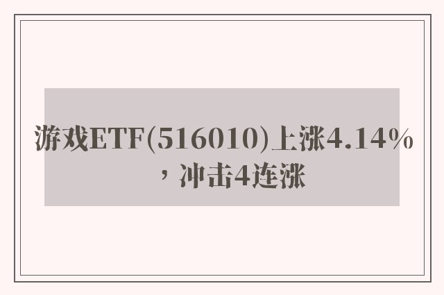 游戏ETF(516010)上涨4.14%，冲击4连涨