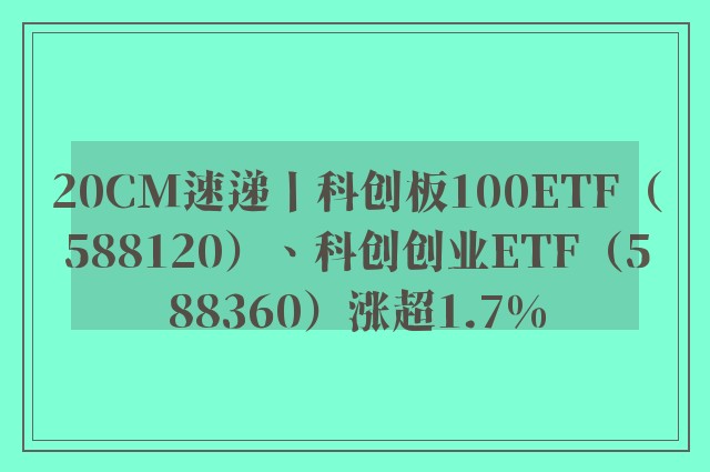 20CM速递丨科创板100ETF（588120）、科创创业ETF（588360）涨超1.7%