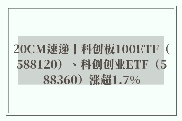 20CM速递丨科创板100ETF（588120）、科创创业ETF（588360）涨超1.7%