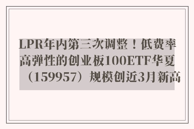 LPR年内第三次调整！低费率高弹性的创业板100ETF华夏（159957）规模创近3月新高