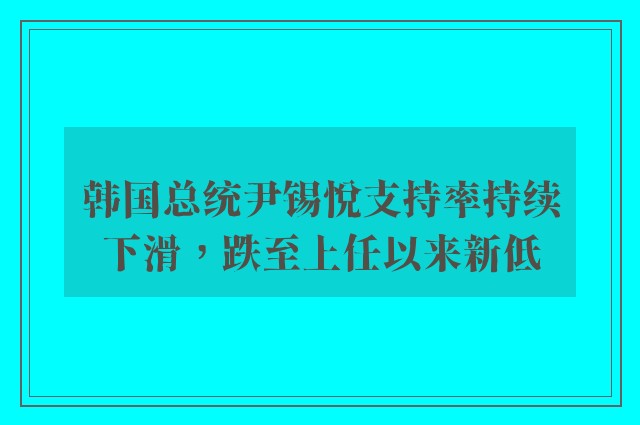 韩国总统尹锡悦支持率持续下滑，跌至上任以来新低