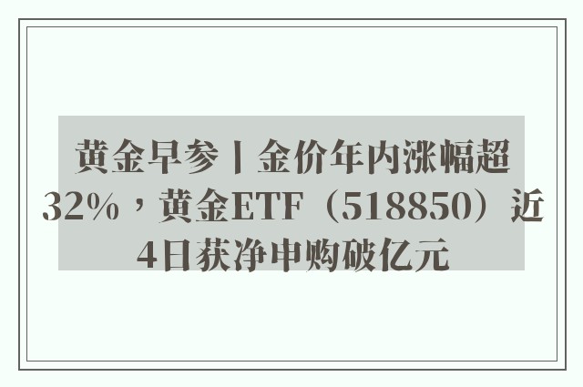 黄金早参丨金价年内涨幅超32%，黄金ETF（518850）近4日获净申购破亿元