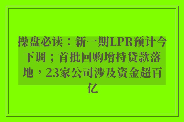 操盘必读：新一期LPR预计今下调；首批回购增持贷款落地，23家公司涉及资金超百亿