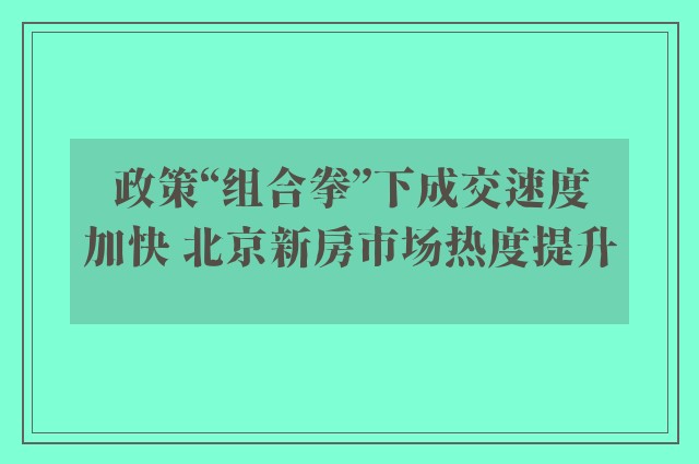 政策“组合拳”下成交速度加快 北京新房市场热度提升