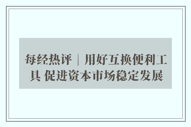 每经热评︱用好互换便利工具 促进资本市场稳定发展