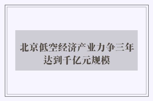 北京低空经济产业力争三年达到千亿元规模